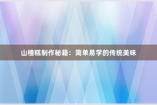 山楂糕制作秘籍：简单易学的传统美味