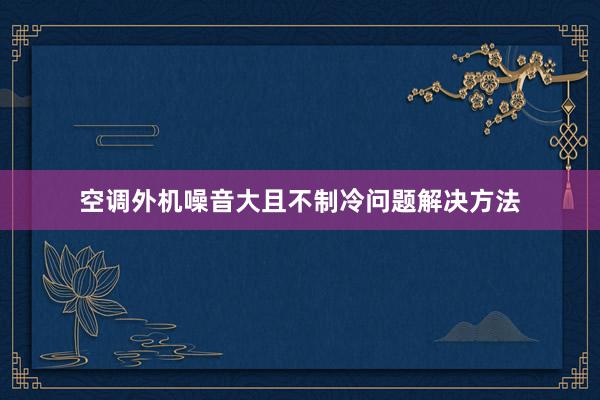 空调外机噪音大且不制冷问题解决方法